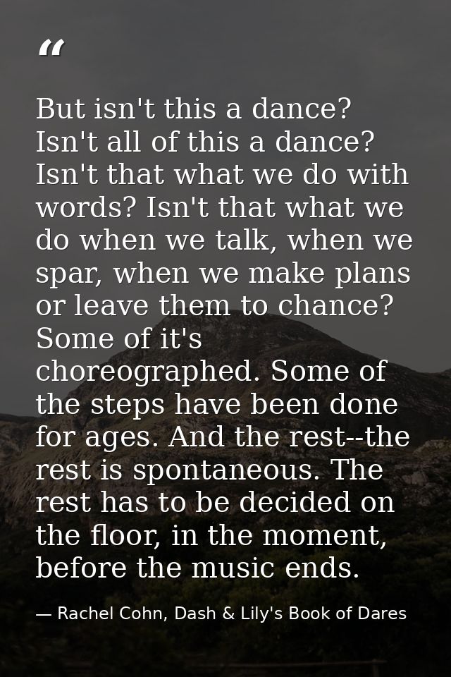 But isn't this a dance? Isn't all of this a dance? Isn't that what we do with words? Isn't that what we do when we talk, — Rachel Cohn, Dash & Lily's Book of Dares