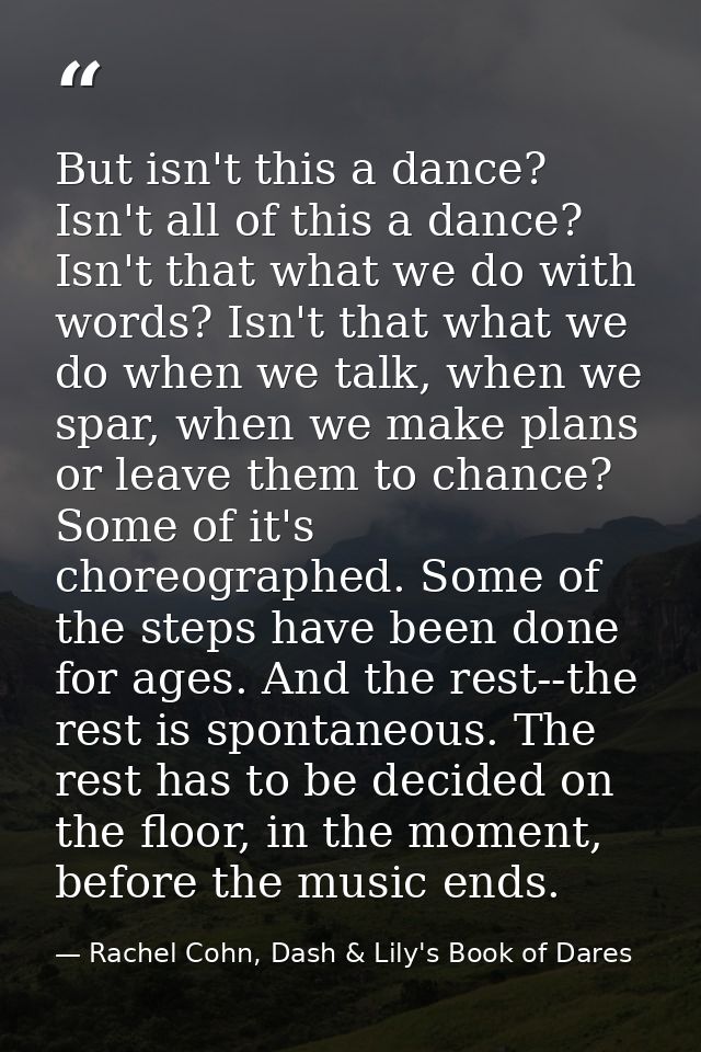 But isn't this a dance? Isn't all of this a dance? Isn't that what we do with words? Isn't that what we do when we talk, — Rachel Cohn, Dash & Lily's Book of Dares