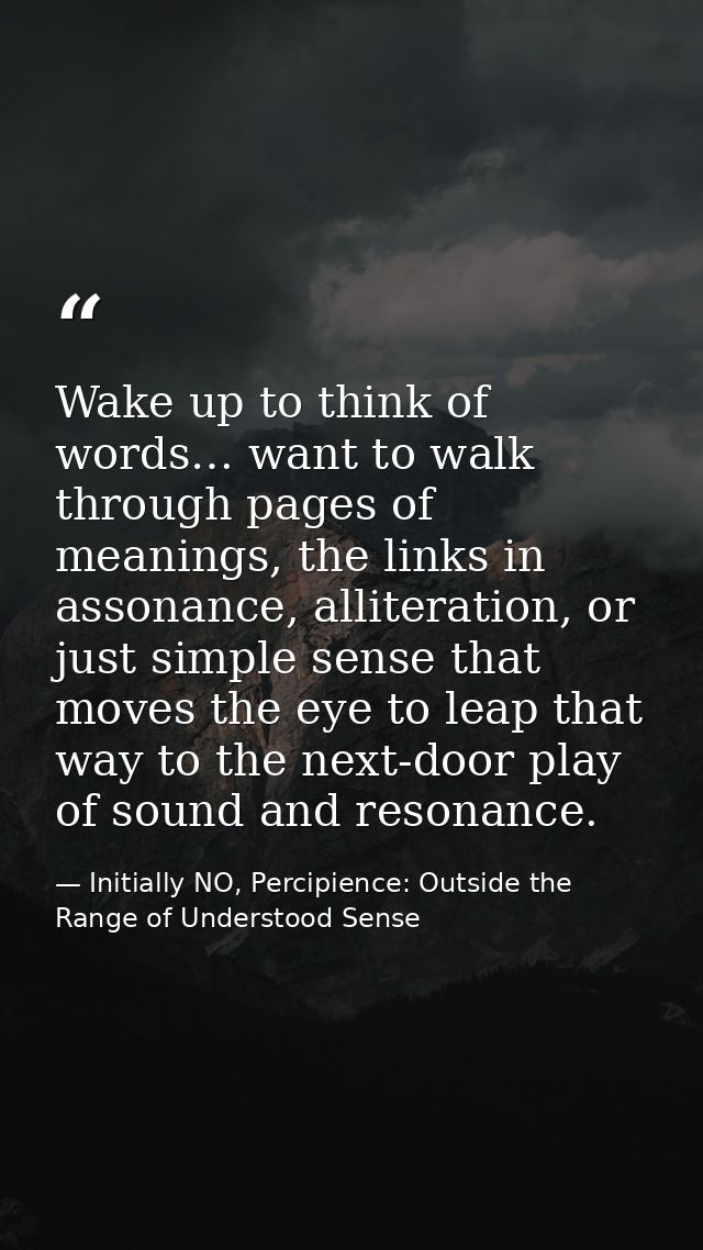 Wake up to think of words… want to walk through pages of meanings, the links in assonance, alliteration, or just simple  — Initially NO, Percipience: Outside the Range of Understood Sense