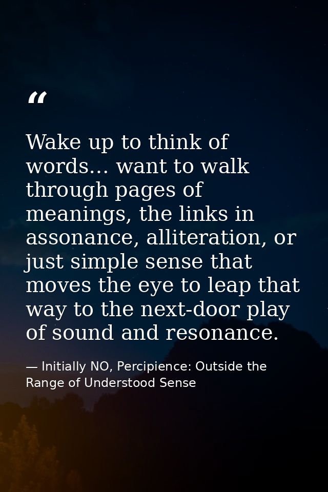 Wake up to think of words… want to walk through pages of meanings, the links in assonance, alliteration, or just simple  — Initially NO, Percipience: Outside the Range of Understood Sense