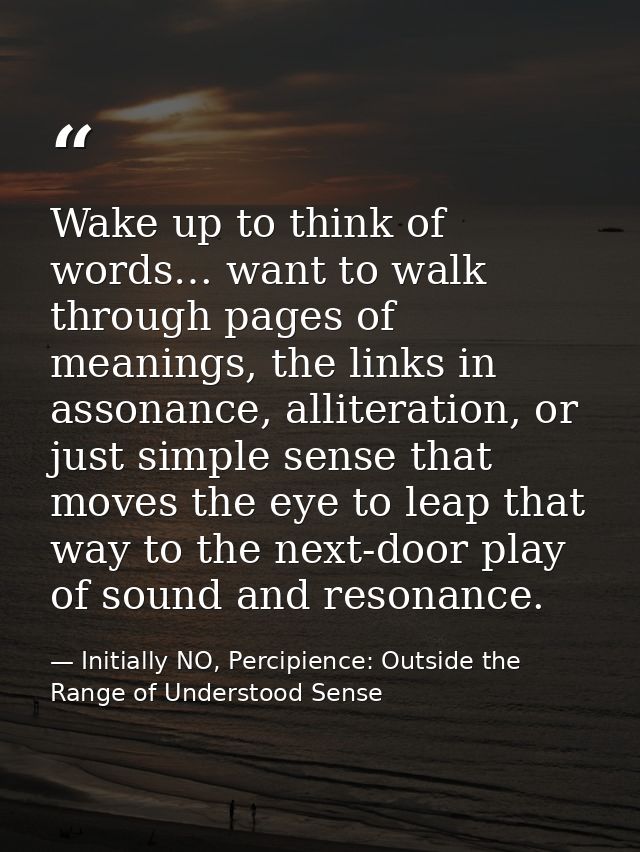 Wake up to think of words… want to walk through pages of meanings, the links in assonance, alliteration, or just simple  — Initially NO, Percipience: Outside the Range of Understood Sense