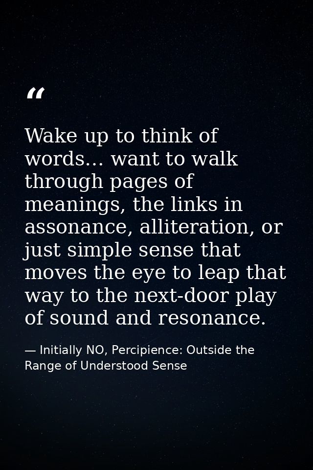 Wake up to think of words… want to walk through pages of meanings, the links in assonance, alliteration, or just simple  — Initially NO, Percipience: Outside the Range of Understood Sense
