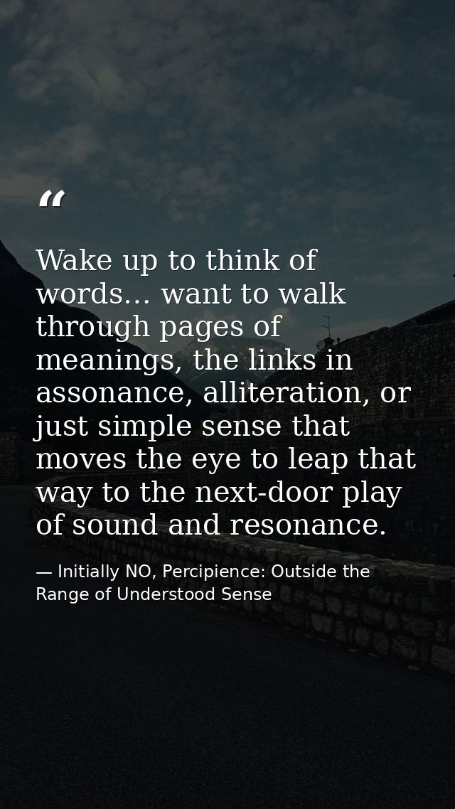 Wake up to think of words… want to walk through pages of meanings, the links in assonance, alliteration, or just simple  — Initially NO, Percipience: Outside the Range of Understood Sense
