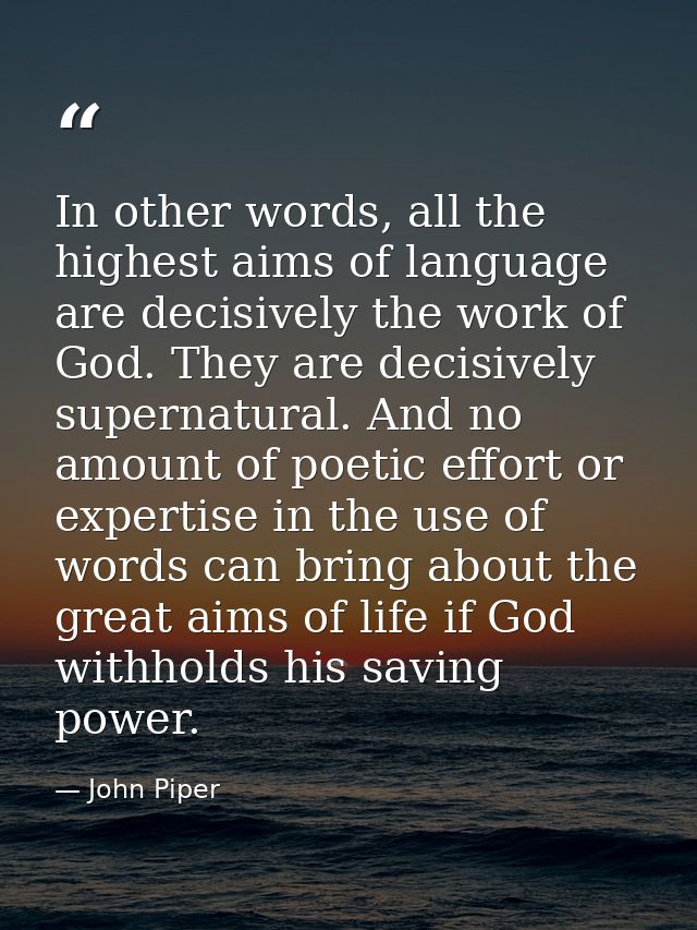 In other words, all the highest aims of language are decisively the work of God. They are decisively supernatural. And n — John Piper