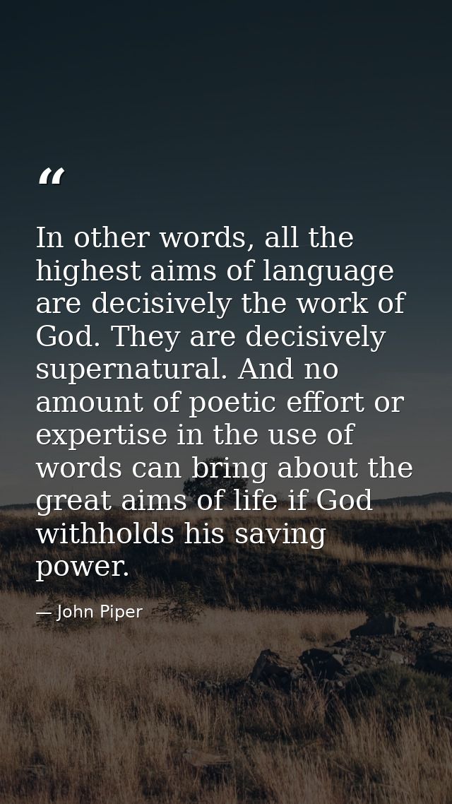 In other words, all the highest aims of language are decisively the work of God. They are decisively supernatural. And n — John Piper