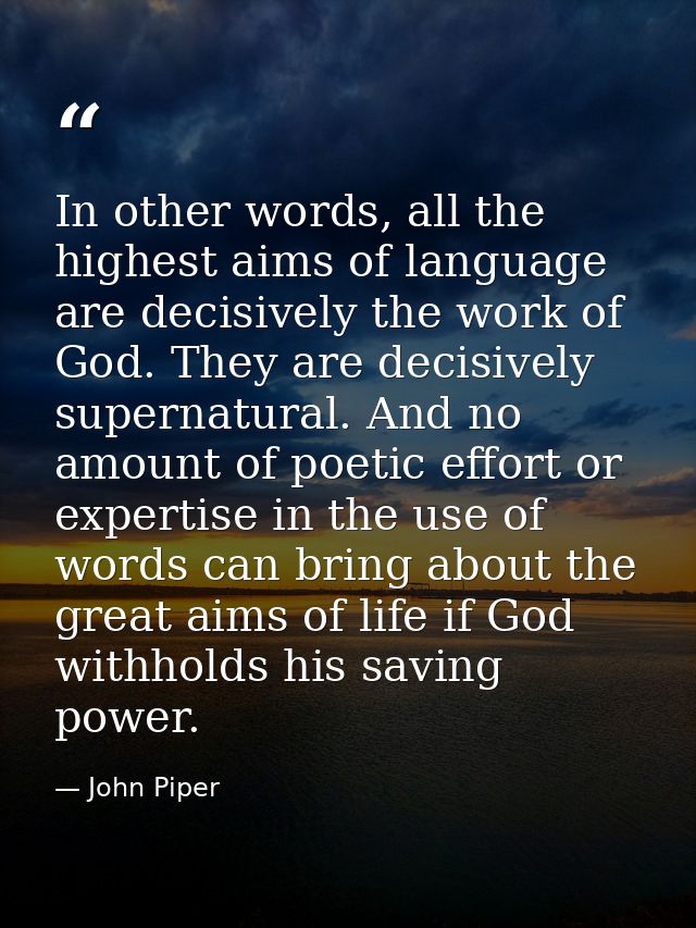 In other words, all the highest aims of language are decisively the work of God. They are decisively supernatural. And n — John Piper