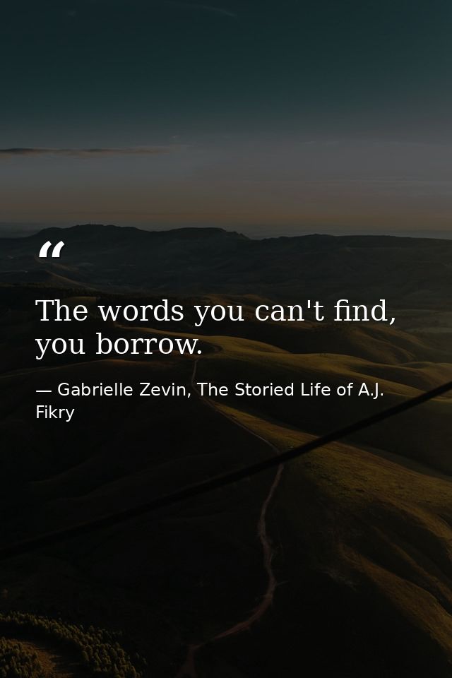 The words you can't find, you borrow. — Gabrielle Zevin, The Storied Life of A.J. Fikry