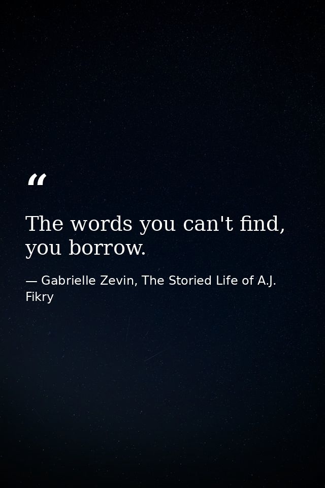 The words you can't find, you borrow. — Gabrielle Zevin, The Storied Life of A.J. Fikry