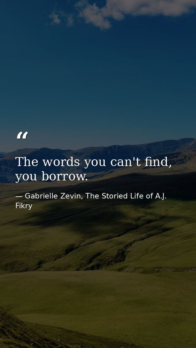 The words you can't find, you borrow. — Gabrielle Zevin, The Storied Life of A.J. Fikry