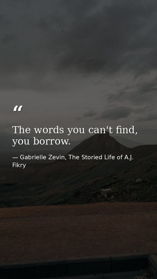 The words you can't find, you borrow. — Gabrielle Zevin, The Storied Life of A.J. Fikry
