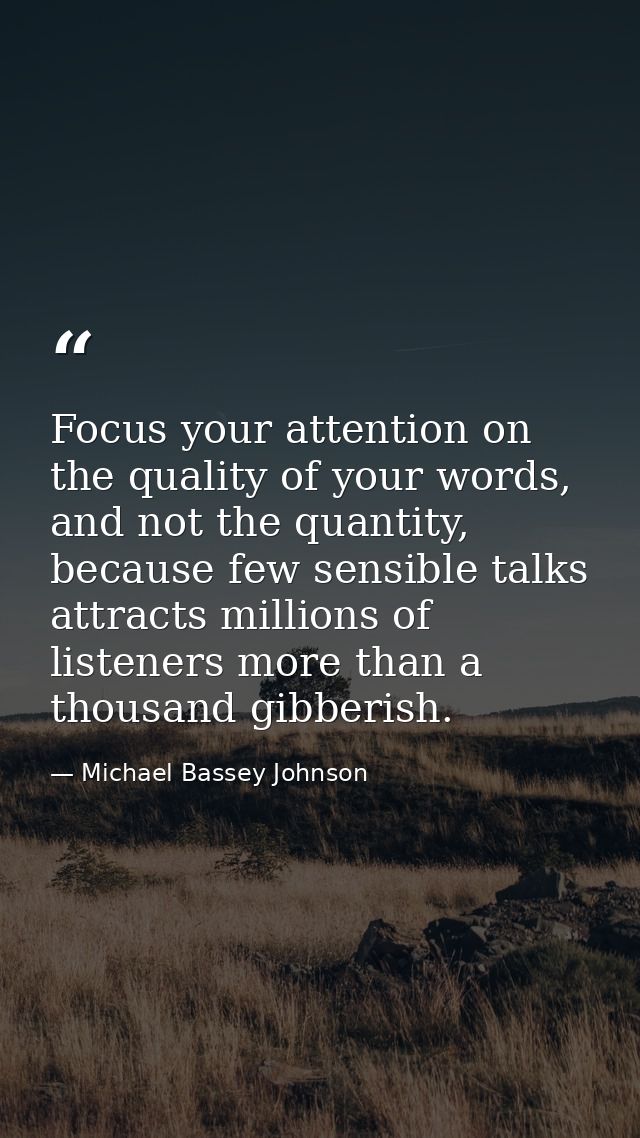 Focus your attention on the quality of your words, and not the quantity, because few sensible talks attracts millions of — Michael Bassey Johnson