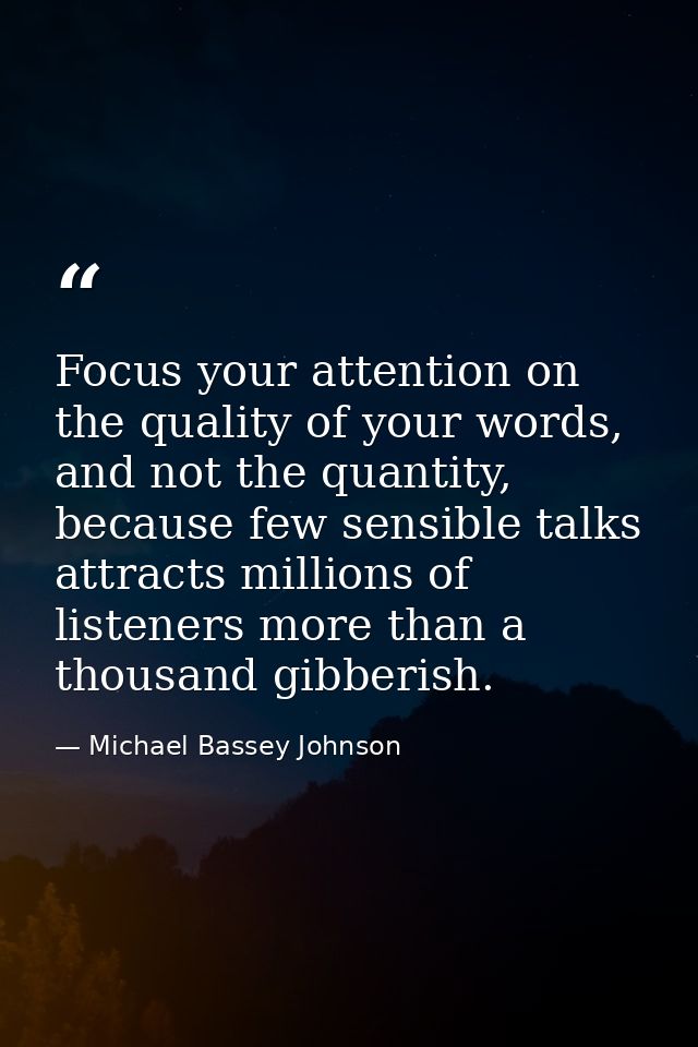 Focus your attention on the quality of your words, and not the quantity, because few sensible talks attracts millions of — Michael Bassey Johnson