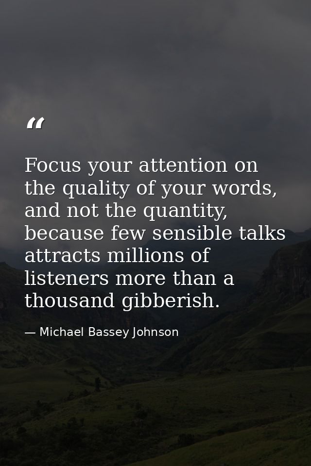Focus your attention on the quality of your words, and not the quantity, because few sensible talks attracts millions of — Michael Bassey Johnson