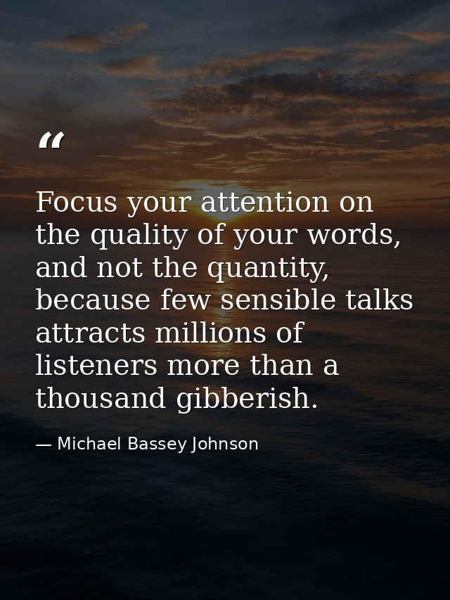 Focus your attention on the quality of your words, and not the quantity, because few sensible talks attracts millions of — Michael Bassey Johnson