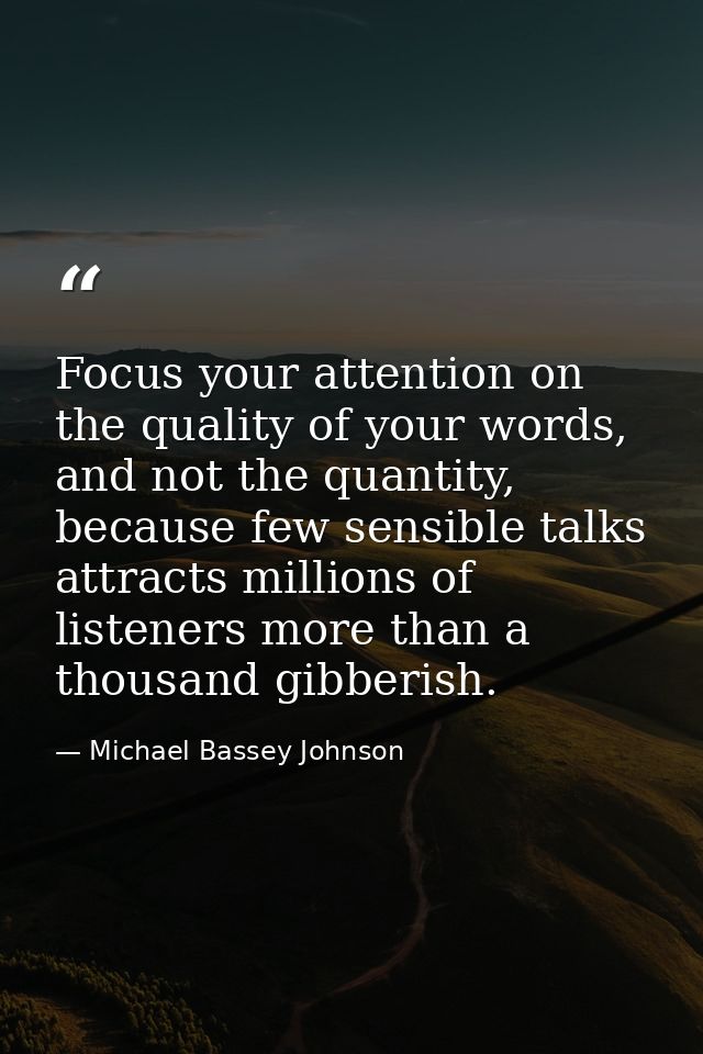 Focus your attention on the quality of your words, and not the quantity, because few sensible talks attracts millions of — Michael Bassey Johnson