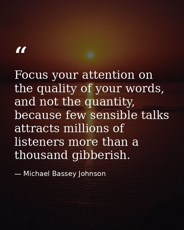 Focus your attention on the quality of your words, and not the quantity, because few sensible talks attracts millions of — Michael Bassey Johnson