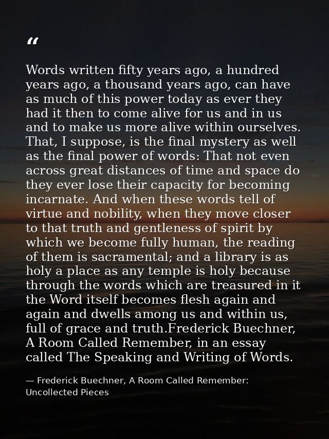 Words written fifty years ago, a hundred years ago, a thousand years ago, can have as much of this power today as ever t — Frederick Buechner, A Room Called Remember: Uncollected Pieces