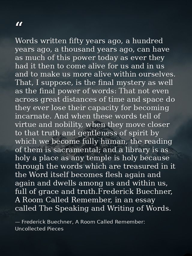 Words written fifty years ago, a hundred years ago, a thousand years ago, can have as much of this power today as ever t — Frederick Buechner, A Room Called Remember: Uncollected Pieces