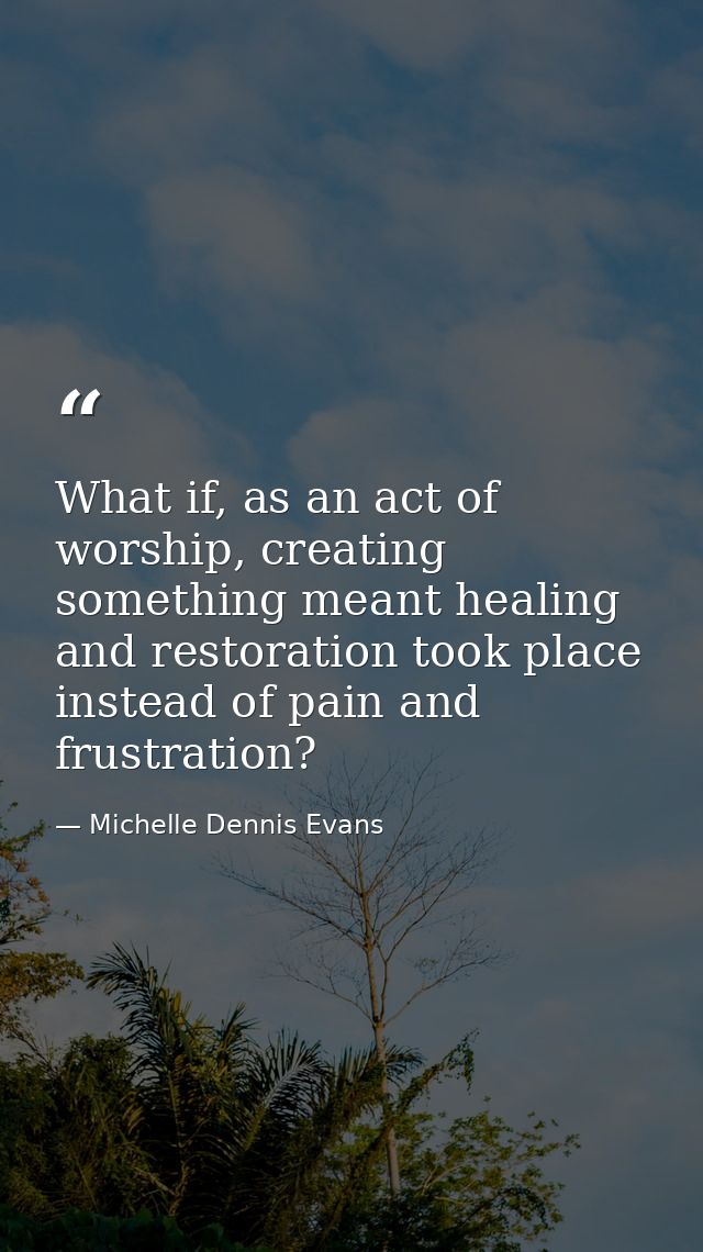 What if, as an act of worship, creating something meant healing and restoration took place instead of pain and frustrati — Michelle Dennis Evans