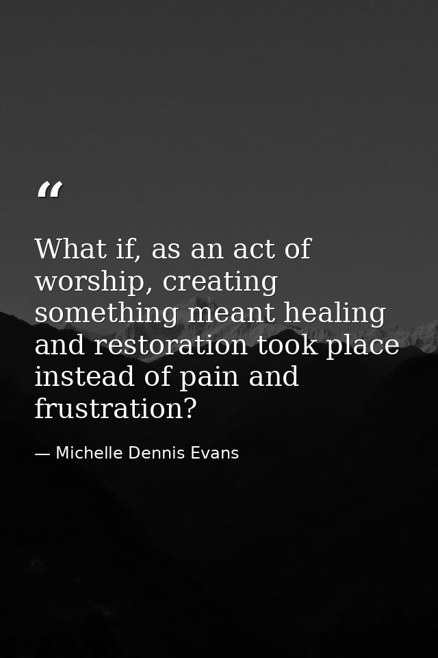 What if, as an act of worship, creating something meant healing and restoration took place instead of pain and frustrati — Michelle Dennis Evans