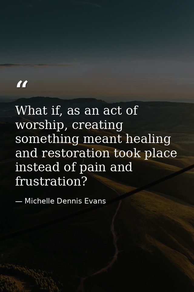What if, as an act of worship, creating something meant healing and restoration took place instead of pain and frustrati — Michelle Dennis Evans