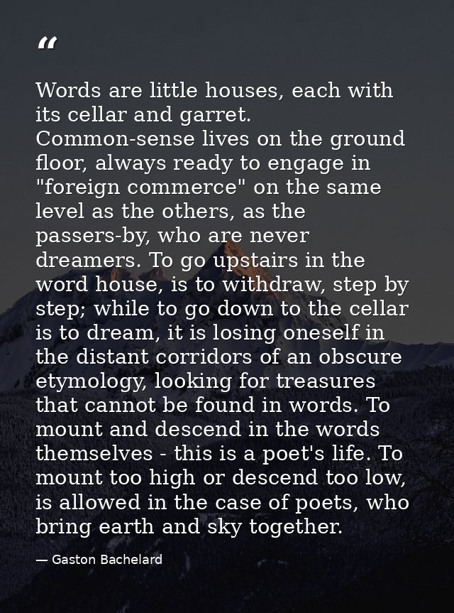 Words are little houses, each with its cellar and garret. Common-sense lives on the ground floor, always ready to engage — Gaston Bachelard