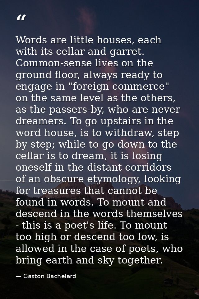 Words are little houses, each with its cellar and garret. Common-sense lives on the ground floor, always ready to engage — Gaston Bachelard