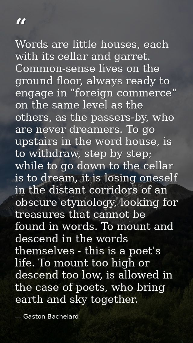 Words are little houses, each with its cellar and garret. Common-sense lives on the ground floor, always ready to engage — Gaston Bachelard