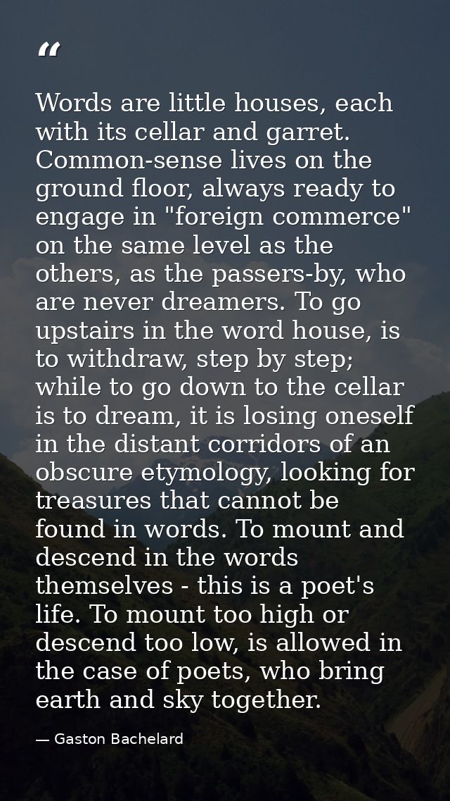 Words are little houses, each with its cellar and garret. Common-sense lives on the ground floor, always ready to engage — Gaston Bachelard