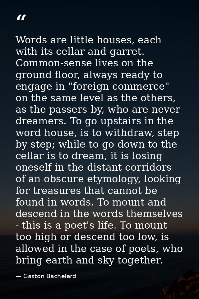 Words are little houses, each with its cellar and garret. Common-sense lives on the ground floor, always ready to engage — Gaston Bachelard