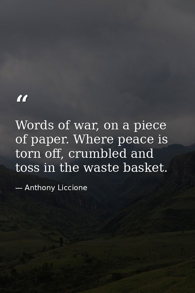 Words of war, on a piece of paper. Where peace is torn off, crumbled and toss in the waste basket. — Anthony Liccione