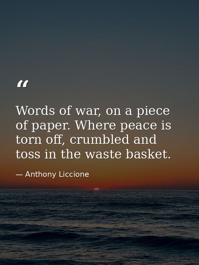 Words of war, on a piece of paper. Where peace is torn off, crumbled and toss in the waste basket. — Anthony Liccione