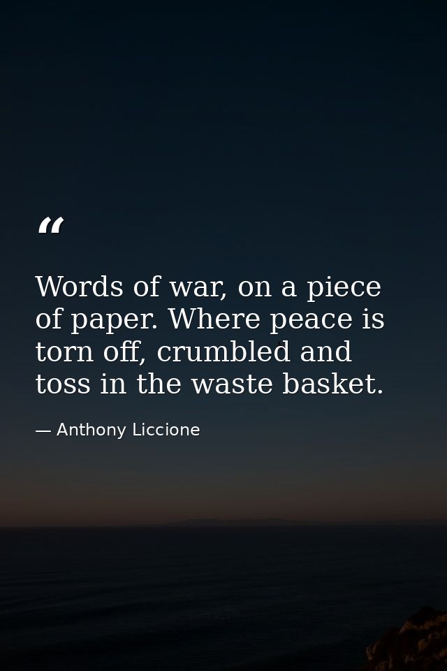 Words of war, on a piece of paper. Where peace is torn off, crumbled and toss in the waste basket. — Anthony Liccione