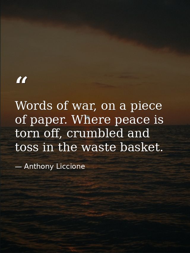 Words of war, on a piece of paper. Where peace is torn off, crumbled and toss in the waste basket. — Anthony Liccione