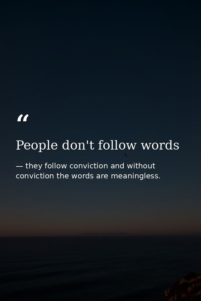 People don't follow words — they follow conviction and without conviction the words are meaningless.