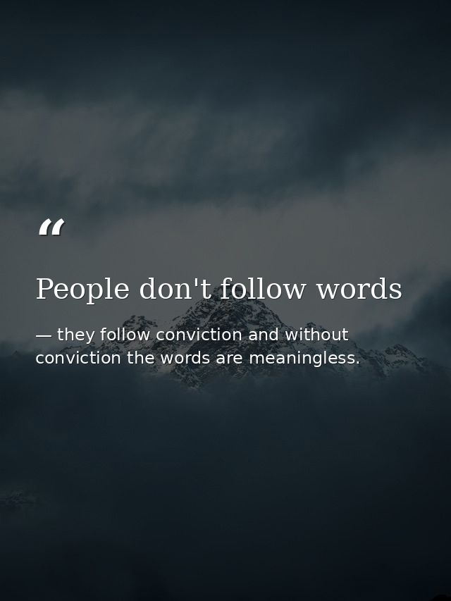 People don't follow words — they follow conviction and without conviction the words are meaningless.