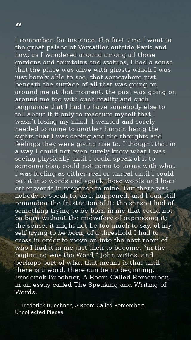 I remember, for instance, the first time I went to the great palace of Versailles outside Paris and how, as I wandered a — Frederick Buechner, A Room Called Remember: Uncollected Pieces