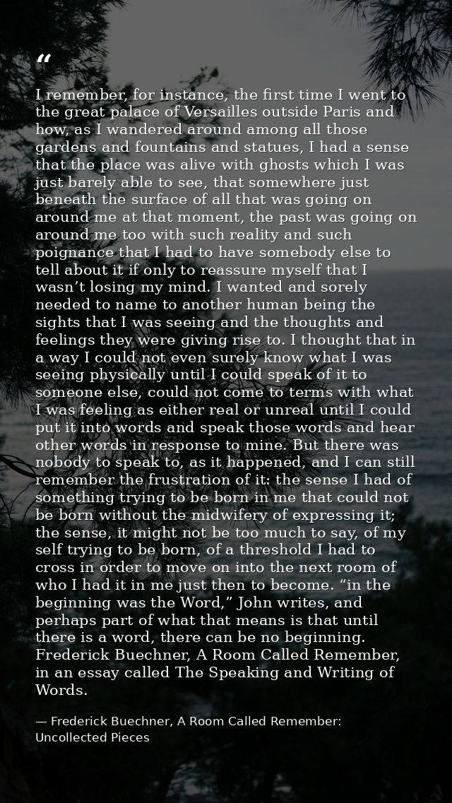 I remember, for instance, the first time I went to the great palace of Versailles outside Paris and how, as I wandered a — Frederick Buechner, A Room Called Remember: Uncollected Pieces