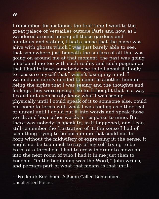 I remember, for instance, the first time I went to the great palace of Versailles outside Paris and how, as I wandered a — Frederick Buechner, A Room Called Remember: Uncollected Pieces