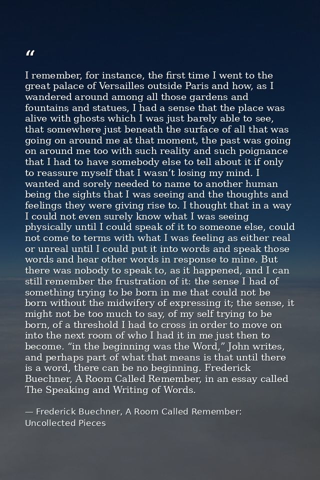 I remember, for instance, the first time I went to the great palace of Versailles outside Paris and how, as I wandered a — Frederick Buechner, A Room Called Remember: Uncollected Pieces