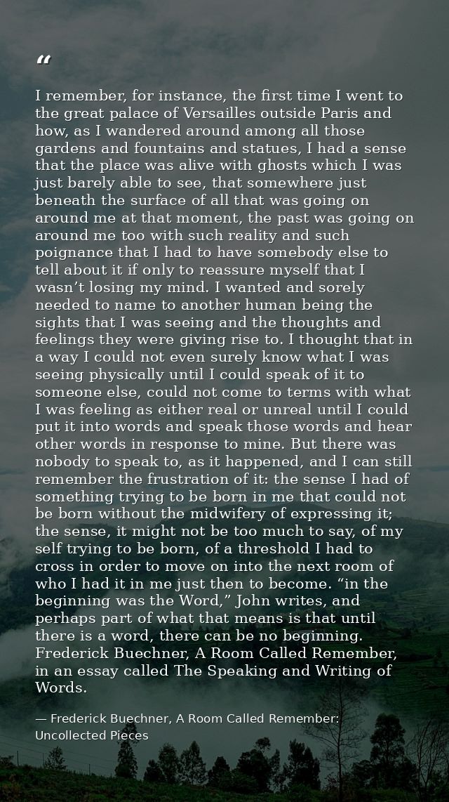 I remember, for instance, the first time I went to the great palace of Versailles outside Paris and how, as I wandered a — Frederick Buechner, A Room Called Remember: Uncollected Pieces