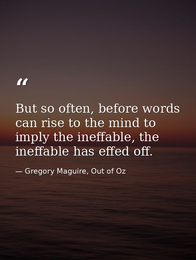 But so often, before words can rise to the mind to imply the ineffable, the ineffable has effed off. — Gregory Maguire, Out of Oz