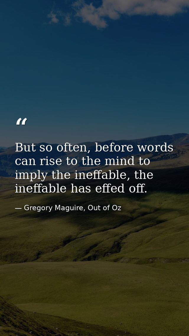 But so often, before words can rise to the mind to imply the ineffable, the ineffable has effed off. — Gregory Maguire, Out of Oz