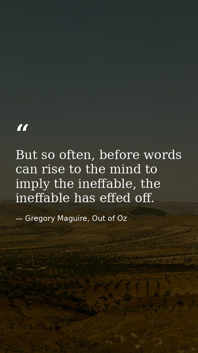 But so often, before words can rise to the mind to imply the ineffable, the ineffable has effed off. — Gregory Maguire, Out of Oz