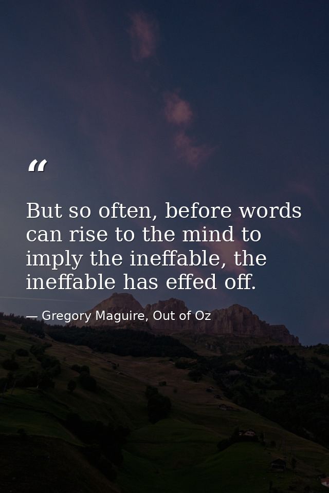 But so often, before words can rise to the mind to imply the ineffable, the ineffable has effed off. — Gregory Maguire, Out of Oz