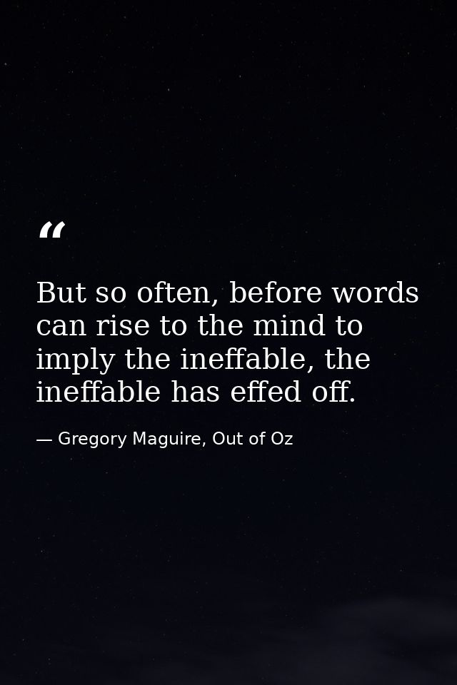 But so often, before words can rise to the mind to imply the ineffable, the ineffable has effed off. — Gregory Maguire, Out of Oz