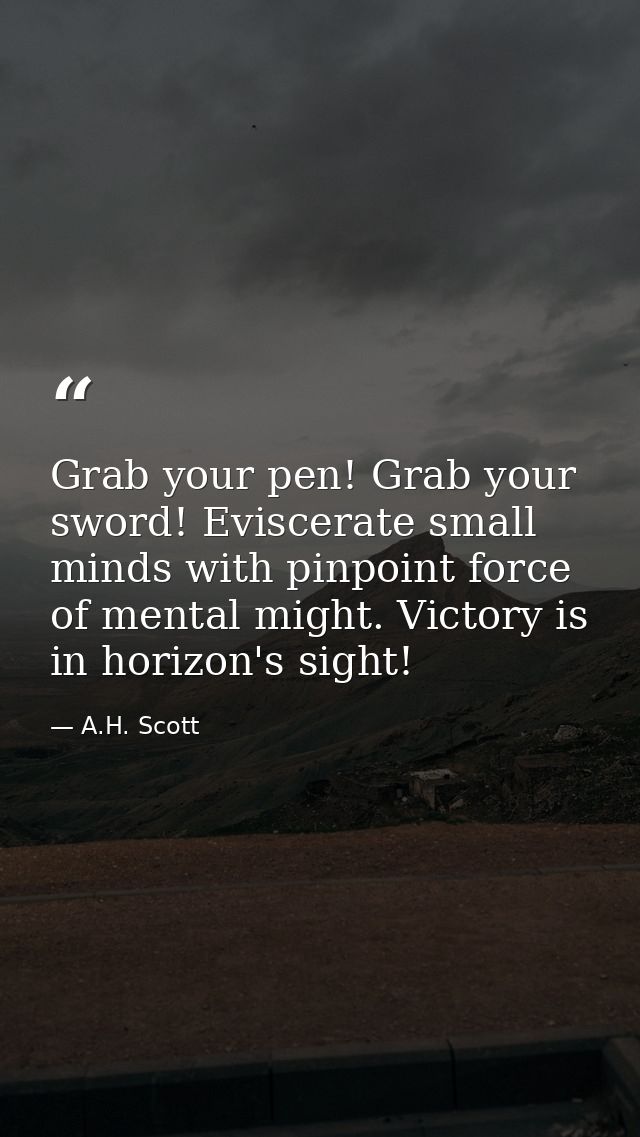 Grab your pen! Grab your sword! Eviscerate small minds with pinpoint force of mental might. Victory is in horizon's sigh — A.H. Scott