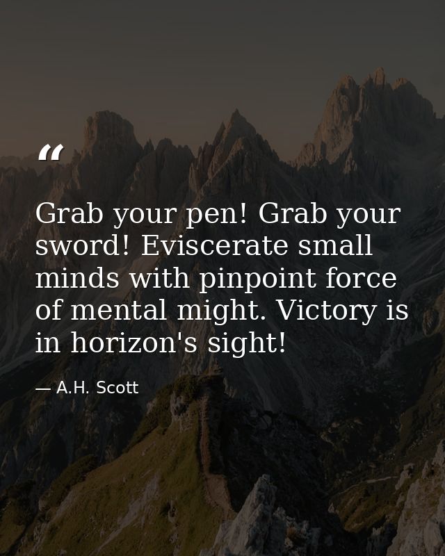 Grab your pen! Grab your sword! Eviscerate small minds with pinpoint force of mental might. Victory is in horizon's sigh — A.H. Scott