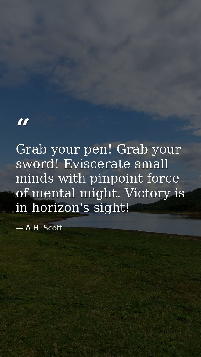 Grab your pen! Grab your sword! Eviscerate small minds with pinpoint force of mental might. Victory is in horizon's sigh — A.H. Scott