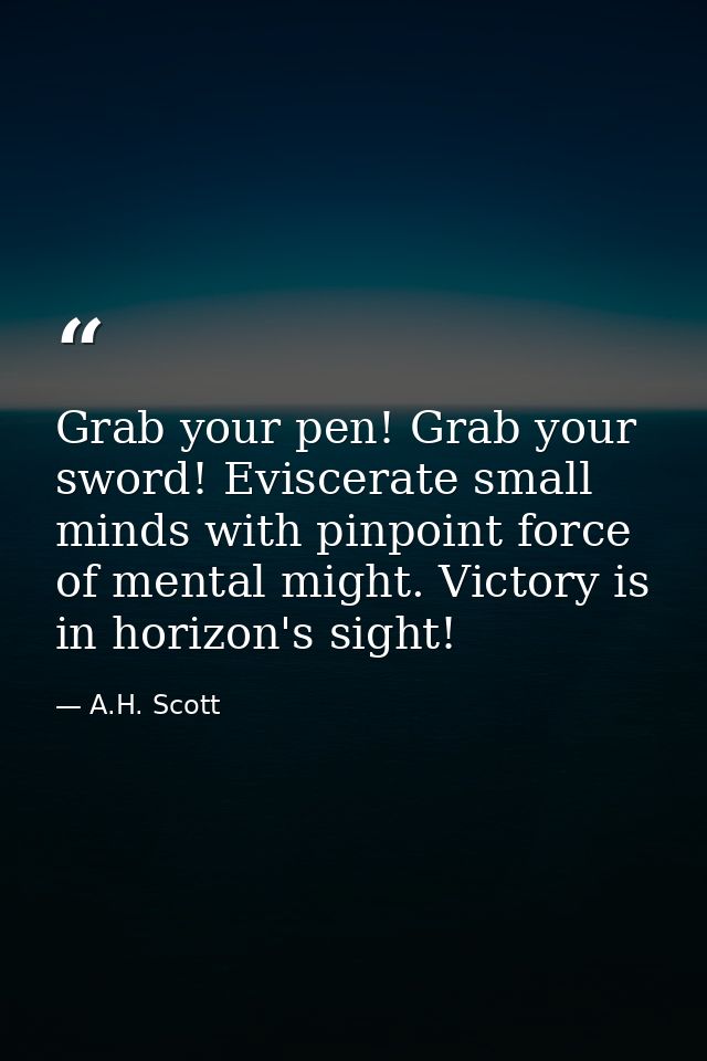 Grab your pen! Grab your sword! Eviscerate small minds with pinpoint force of mental might. Victory is in horizon's sigh — A.H. Scott